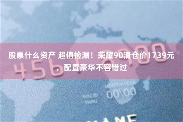 股票什么资产 超值捡漏！荣耀90清仓价1739元，配置豪华不容错过