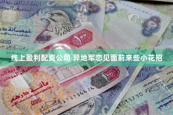 线上盈利配资公司 异地军恋见面前来些小花招