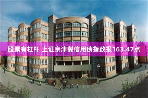 股票有杠杆 上证京津冀信用债指数报163.47点