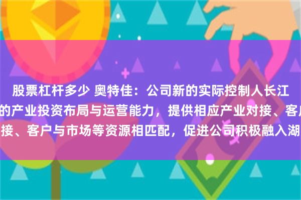 股票杠杆多少 奥特佳：公司新的实际控制人长江产业集团将依托其强大的产业投资布局与运营能力，提供相应产业对接、客户与市场等资源相匹配，促进公司积极融入湖北当地汽车产业链