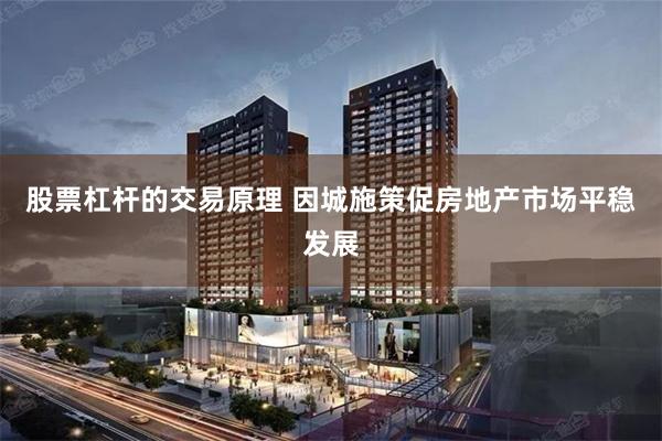 股票杠杆的交易原理 因城施策促房地产市场平稳发展