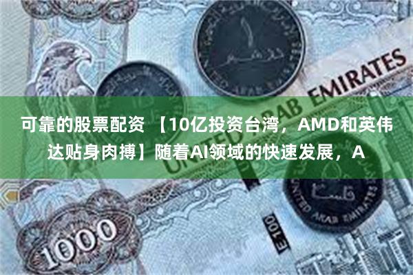 可靠的股票配资 【10亿投资台湾，AMD和英伟达贴身肉搏】随着AI领域的快速发展，A