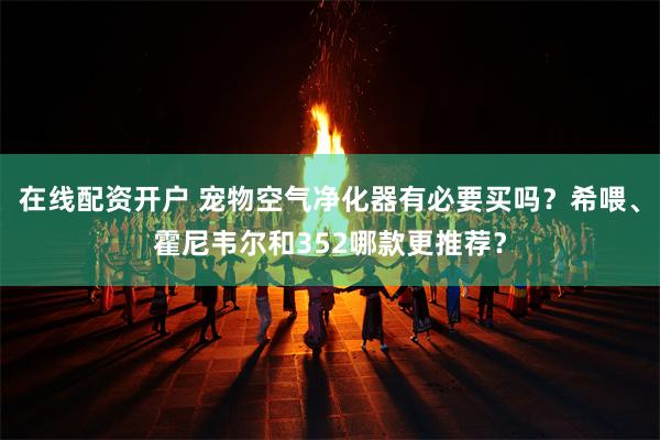 在线配资开户 宠物空气净化器有必要买吗？希喂、霍尼韦尔和352哪款更推荐？
