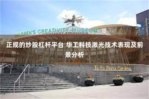 正规的炒股杠杆平台 华工科技激光技术表现及前景分析