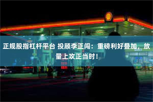 正规股指杠杆平台 投顾李正闯：重磅利好叠加，放量上攻正当时！