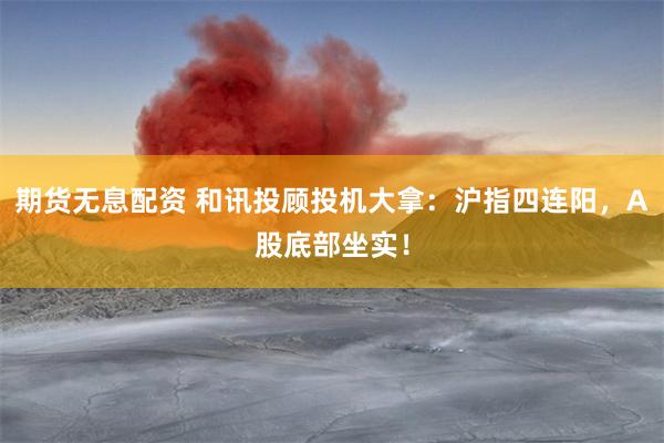 期货无息配资 和讯投顾投机大拿：沪指四连阳，A股底部坐实！