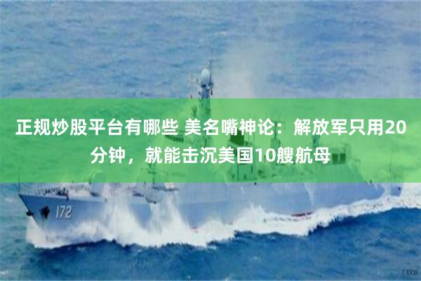正规炒股平台有哪些 美名嘴神论：解放军只用20分钟，就能击沉美国10艘航母