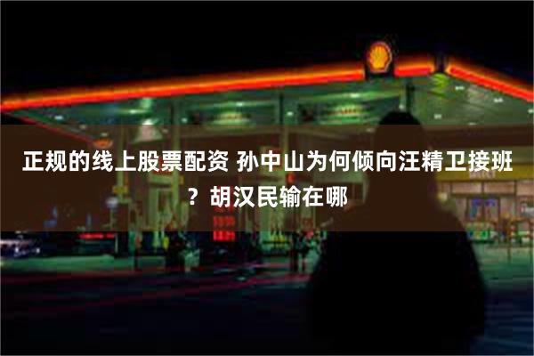 正规的线上股票配资 孙中山为何倾向汪精卫接班？胡汉民输在哪