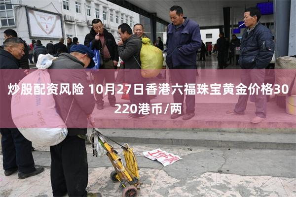 炒股配资风险 10月27日香港六福珠宝黄金价格30220港币/两