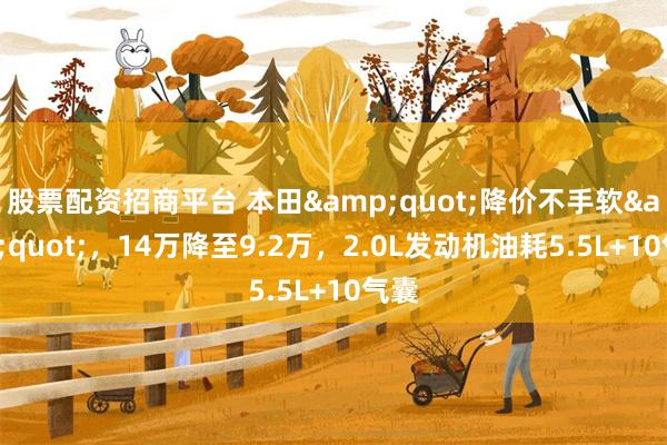 股票配资招商平台 本田&quot;降价不手软&quot;，14万降至9.2万，2.0L发动机油耗5.5L+10气囊