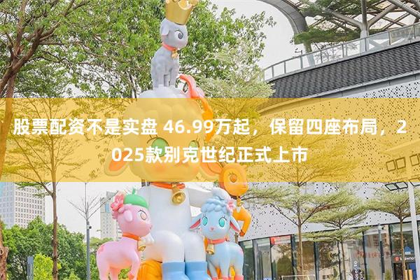股票配资不是实盘 46.99万起，保留四座布局，2025款别克世纪正式上市