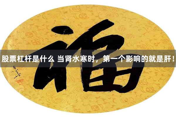 股票杠杆是什么 当肾水寒时，第一个影响的就是肝！