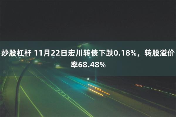 炒股杠杆 11月22日宏川转债下跌0.18%，转股溢价率68.48%