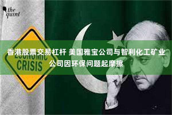 香港股票交易杠杆 美国雅宝公司与智利化工矿业公司因环保问题起摩擦