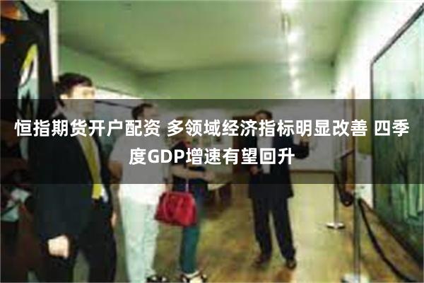 恒指期货开户配资 多领域经济指标明显改善 四季度GDP增速有望回升