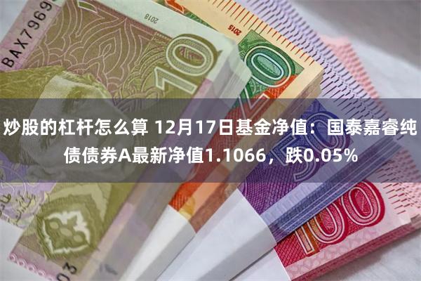 炒股的杠杆怎么算 12月17日基金净值：国泰嘉睿纯债债券A最新净值1.1066，跌0.05%