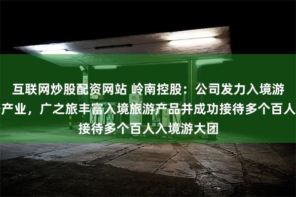 互联网炒股配资网站 岭南控股：公司发力入境游客相关服务产业，广之旅丰富入境旅游产品并成功接待多个百人入境游大团
