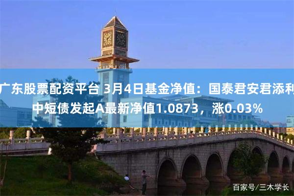 广东股票配资平台 3月4日基金净值：国泰君安君添利中短债发起A最新净值1.0873，涨0.03%