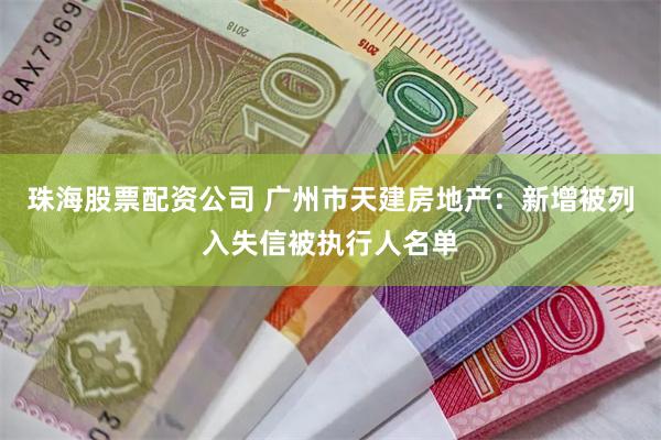珠海股票配资公司 广州市天建房地产：新增被列入失信被执行人名单