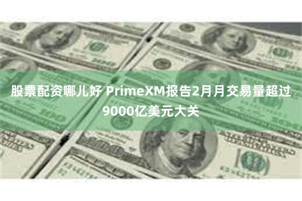 股票配资哪儿好 PrimeXM报告2月月交易量超过9000亿美元大关