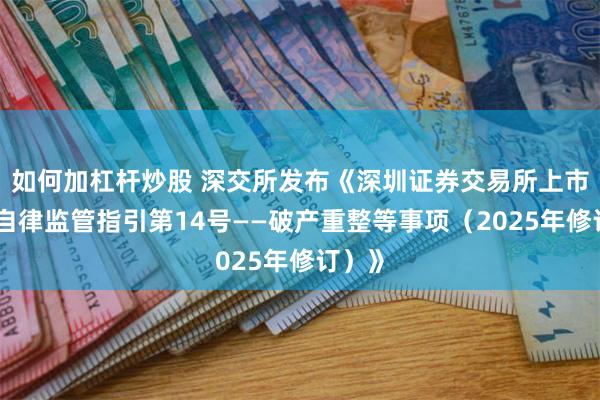 如何加杠杆炒股 深交所发布《深圳证券交易所上市公司自律监管指引第14号——破产重整等事项（2025年修订）》