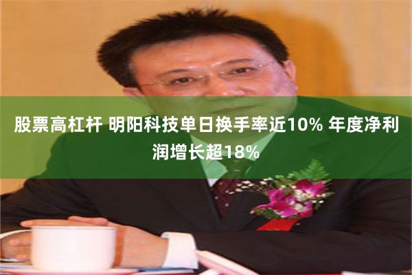 股票高杠杆 明阳科技单日换手率近10% 年度净利润增长超18%