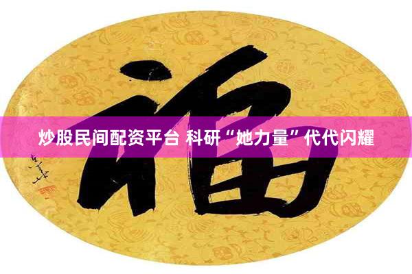 炒股民间配资平台 科研“她力量”代代闪耀