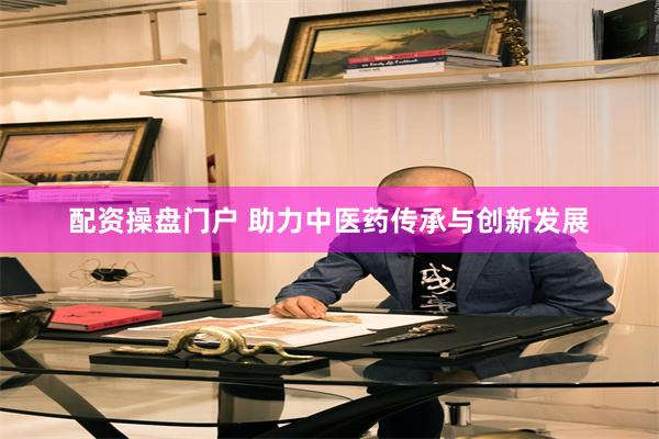 配资操盘门户 助力中医药传承与创新发展
