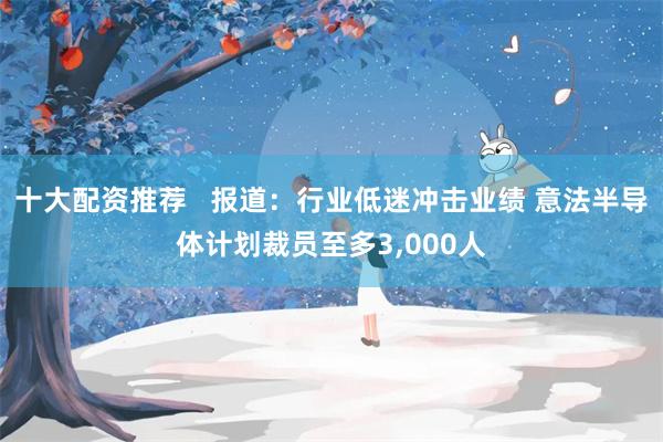 十大配资推荐   报道：行业低迷冲击业绩 意法半导体计划裁员至多3,000人