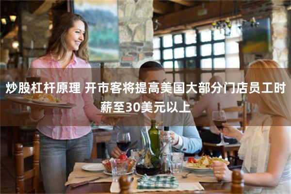 炒股杠杆原理 开市客将提高美国大部分门店员工时薪至30美元以上