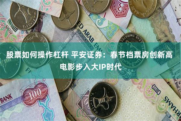 股票如何操作杠杆 平安证券：春节档票房创新高 电影步入大IP时代
