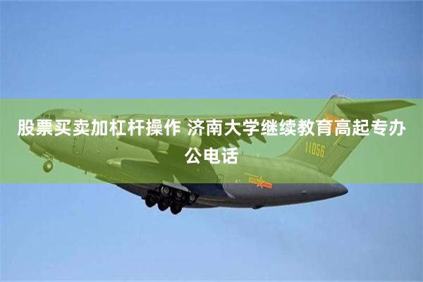 股票买卖加杠杆操作 济南大学继续教育高起专办公电话