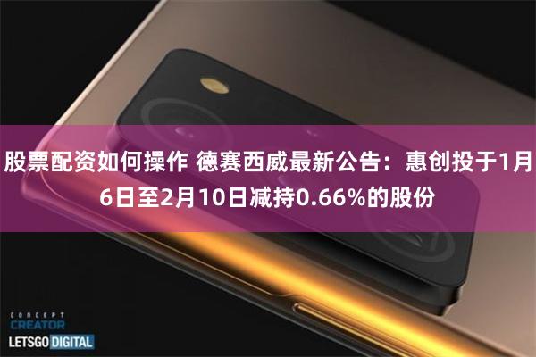 股票配资如何操作 德赛西威最新公告：惠创投于1月6日至2月10日减持0.66%的股份