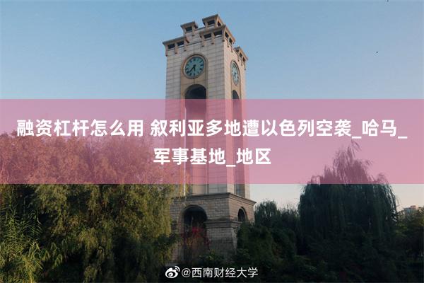 融资杠杆怎么用 叙利亚多地遭以色列空袭_哈马_军事基地_地区