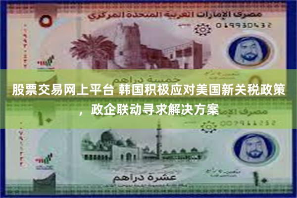 股票交易网上平台 韩国积极应对美国新关税政策，政企联动寻求解决方案