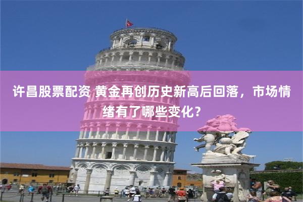 许昌股票配资 黄金再创历史新高后回落，市场情绪有了哪些变化？