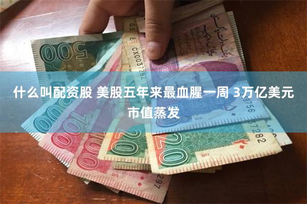 什么叫配资股 美股五年来最血腥一周 3万亿美元市值蒸发
