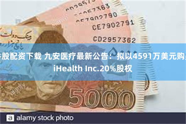 牛股配资下载 九安医疗最新公告：拟以4591万美元购买iHealth Inc.20%股权