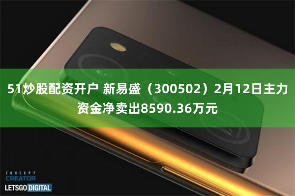 51炒股配资开户 新易盛（300502）2月12日主力资金净卖出8590.36万元