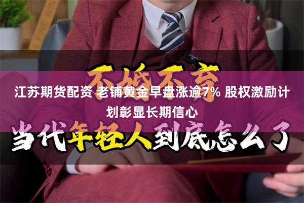 江苏期货配资 老铺黄金早盘涨逾7% 股权激励计划彰显长期信心