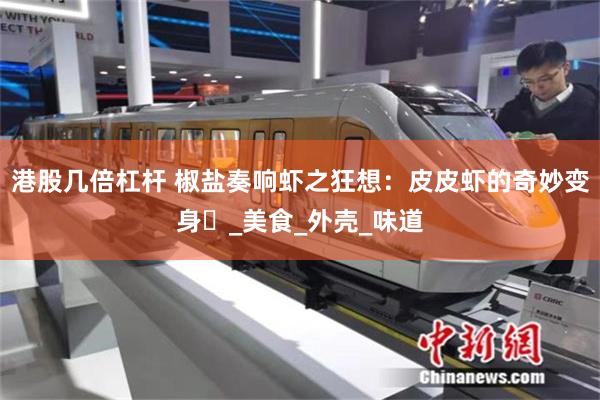 港股几倍杠杆 椒盐奏响虾之狂想：皮皮虾的奇妙变身​_美食_外壳_味道