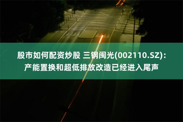 股市如何配资炒股 三钢闽光(002110.SZ)：产能置换和超低排放改造已经进入尾声