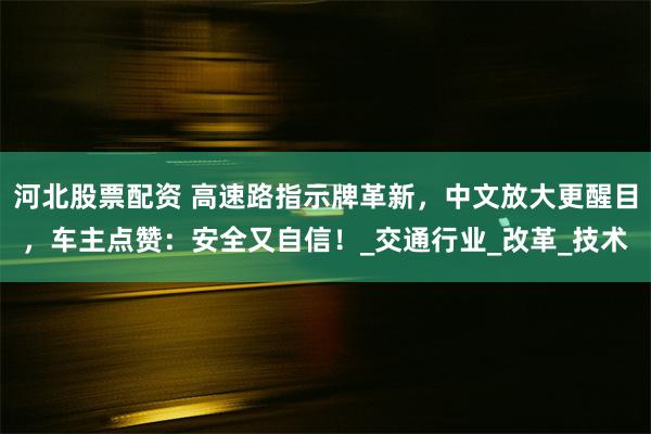 河北股票配资 高速路指示牌革新，中文放大更醒目，车主点赞：安全又自信！_交通行业_改革_技术