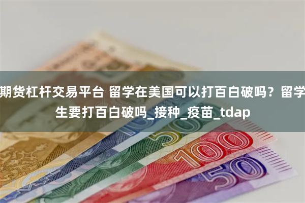 期货杠杆交易平台 留学在美国可以打百白破吗？留学生要打百白破吗_接种_疫苗_tdap