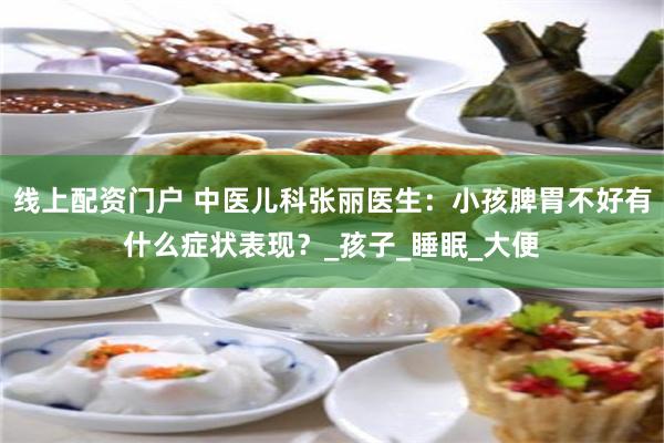 线上配资门户 中医儿科张丽医生：小孩脾胃不好有什么症状表现？_孩子_睡眠_大便
