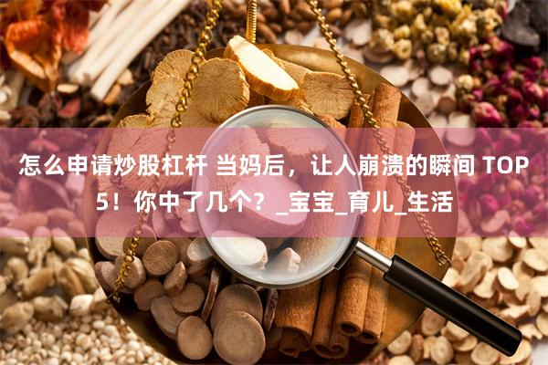 怎么申请炒股杠杆 当妈后，让人崩溃的瞬间 TOP5！你中了几个？_宝宝_育儿_生活