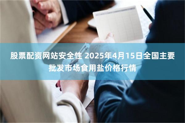 股票配资网站安全性 2025年4月15日全国主要批发市场食用盐价格行情