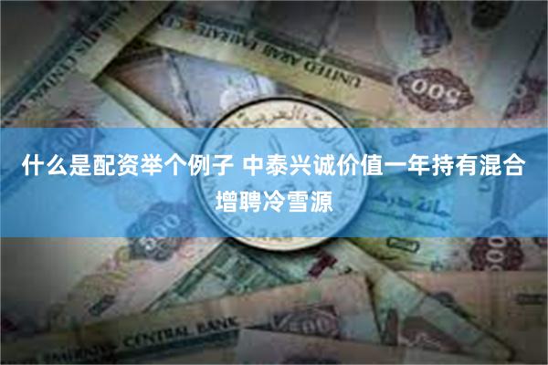 什么是配资举个例子 中泰兴诚价值一年持有混合增聘冷雪源