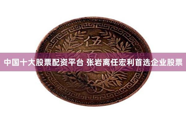 中国十大股票配资平台 张岩离任宏利首选企业股票