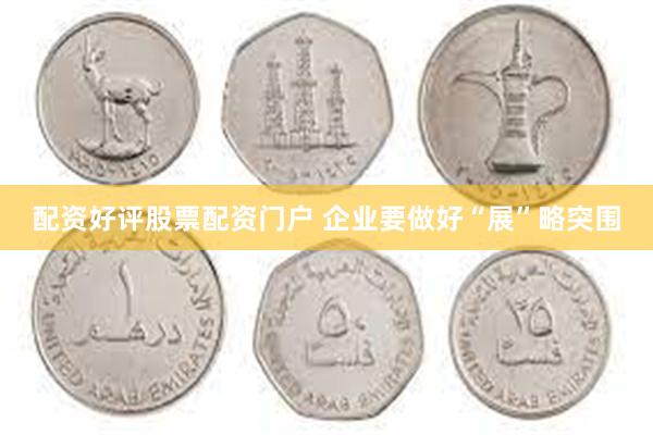 配资好评股票配资门户 企业要做好“展”略突围